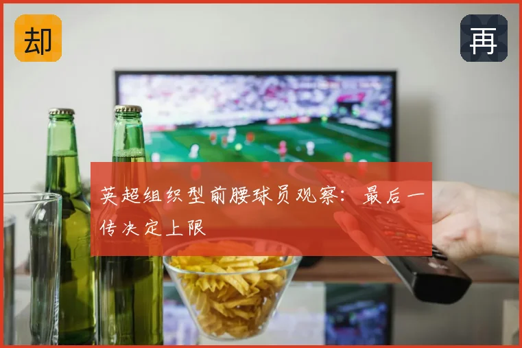 英超组织型前腰球员观察:最后一传决定上限