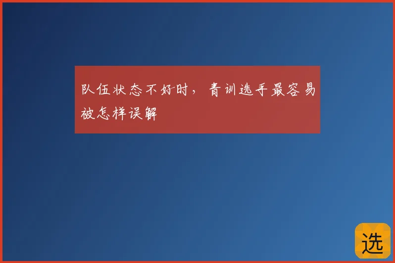 队伍状态不好时，青训选手最容易被怎样误解