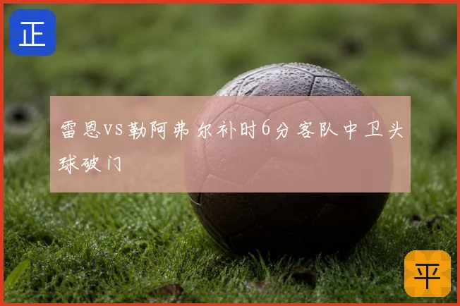 雷恩vs勒阿弗尔补时6分客队中卫头球破门