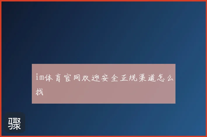 im体育官网欢迎安全正规渠道怎么找