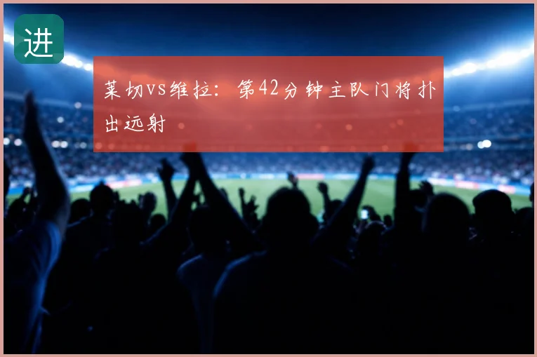 莱切vs维拉：第42分钟主队门将扑出远射