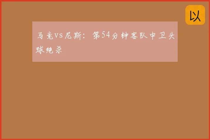 马竞vs尼斯:第54分钟客队中卫头球绝杀