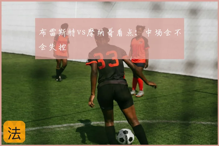 布雷斯特vs摩纳哥看点：中场会不会失控