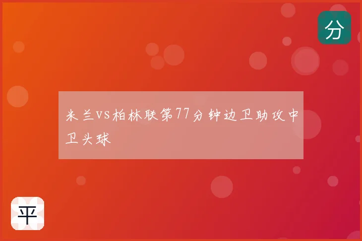 米兰vs柏林联第77分钟边卫助攻中卫头球