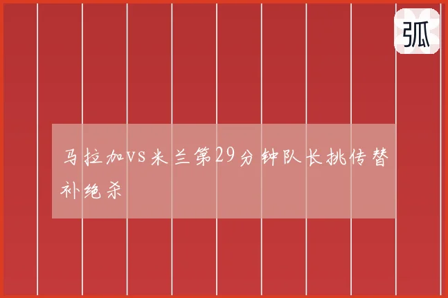 马拉加vs米兰第29分钟队长挑传替补绝杀