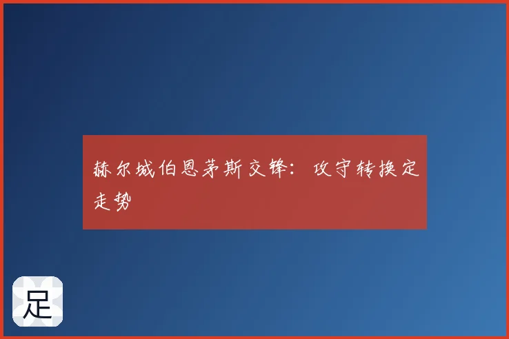 赫尔城伯恩茅斯交锋：攻守转换定走势